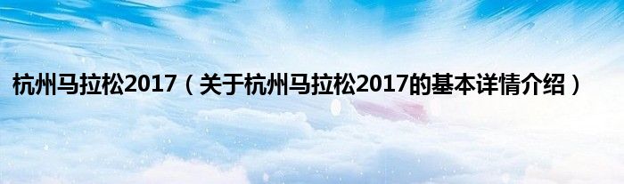 杭州马拉松2017（关于杭州马拉松2017的基本详情介绍）
