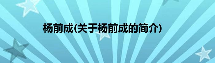 杨前成(关于杨前成的简介)