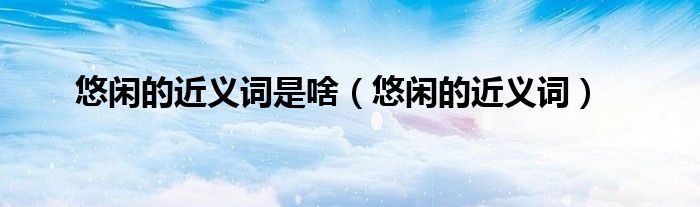 悠闲的近义词是啥（悠闲的近义词）