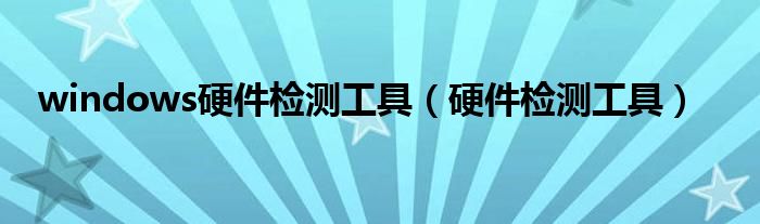 windows硬件检测工具（硬件检测工具）