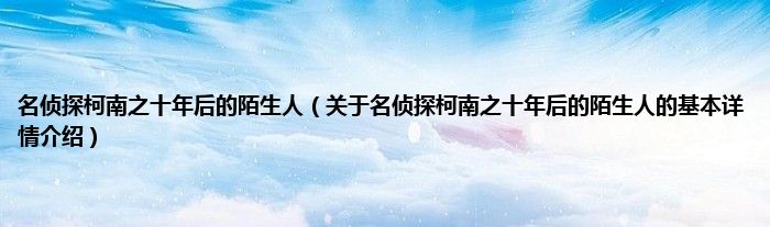 名侦探柯南之十年后的陌生人（关于名侦探柯南之十年后的陌生人的基本详情介绍）