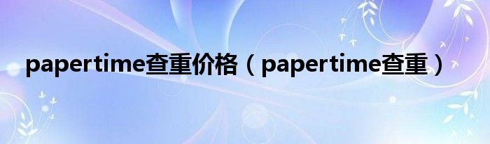 papertime查重价格(papertime查重)