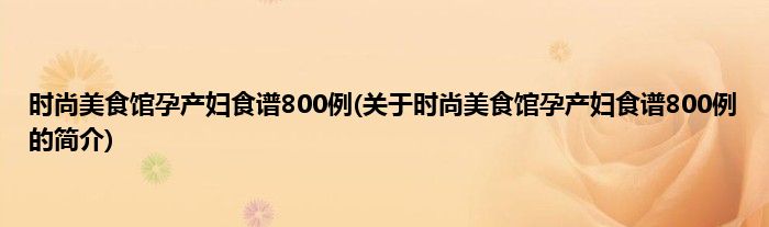 时尚美食馆孕产妇食谱800例(关于时尚美食馆孕产妇食谱800例的简介)