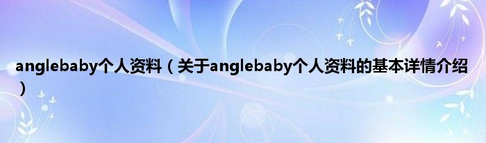 anglebaby个人资料（关于anglebaby个人资料的基本详情介绍）