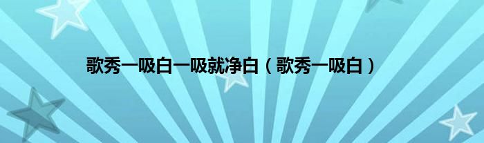歌秀一吸白一吸就净白（歌秀一吸白）