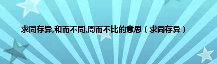 求同存异,和而不同,周而不比的意思（求同存异）