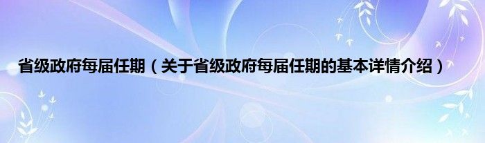 省级政府每届任期（关于省级政府每届任期的基本详情介绍）