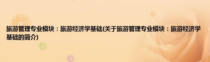 旅游管理专业模块：旅游经济学基础(关于旅游管理专业模块：旅游经济学基础的简介)