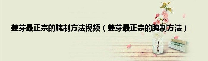 姜芽最正宗的腌制方法视频（姜芽最正宗的腌制方法）