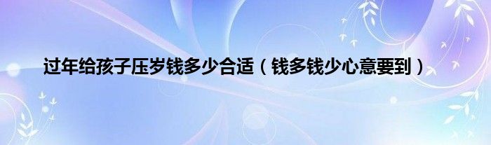 过年给孩子压岁钱多少合适（钱多钱少心意要到）