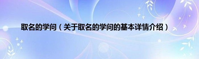 取名的学问（关于取名的学问的基本详情介绍）