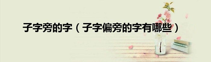 子字旁的字（子字偏旁的字有哪些）
