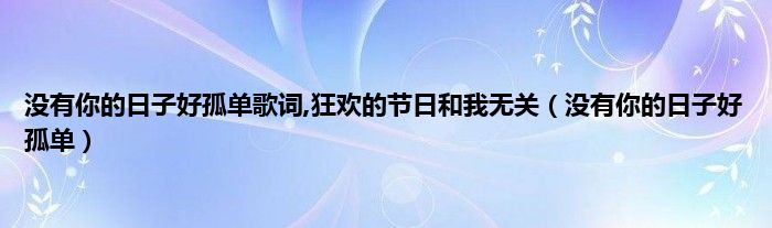 没有你的日子好孤单歌词,狂欢的节日和我无关（没有你的日子好孤单）