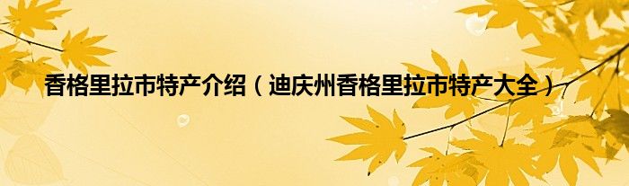 香格里拉市特产介绍（迪庆州香格里拉市特产大全）