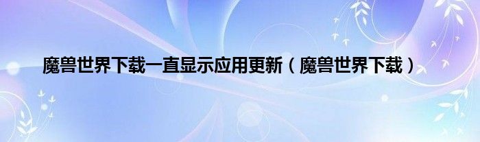 魔兽世界下载一直显示应用更新（魔兽世界下载）
