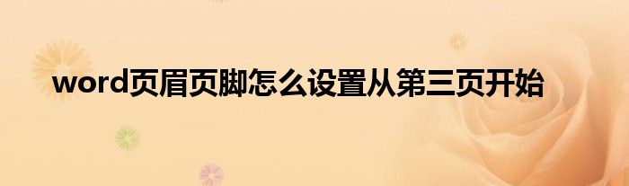 word页眉页脚怎么设置从第三页开始