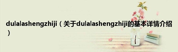 dulalashengzhiji（关于dulalashengzhiji的基本详情介绍）