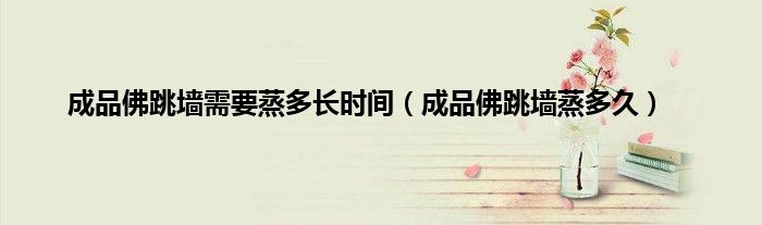 成品佛跳墙需要蒸多长时间（成品佛跳墙蒸多久）