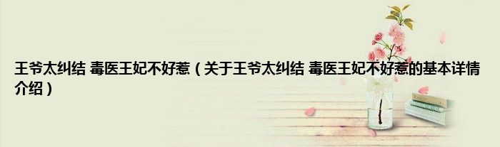 王爷太纠结 毒医王妃不好惹（关于王爷太纠结 毒医王妃不好惹的基本详情介绍）