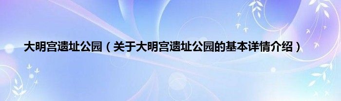 大明宫遗址公园(关于大明宫遗址公园的基本详情介绍)