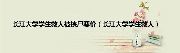 长江大学学生救人被挟尸要价（长江大学学生救人）