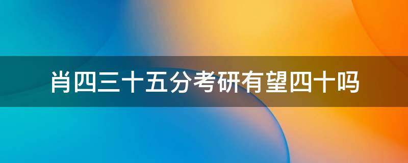 肖四三十五分考研有望四十吗