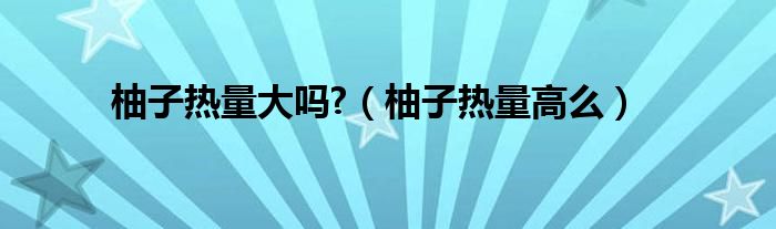 柚子热量大吗?（柚子热量高么）