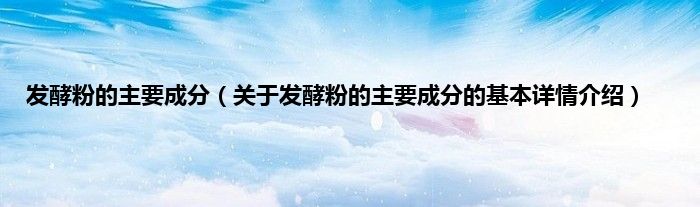 发酵粉的主要成分（关于发酵粉的主要成分的基本详情介绍）