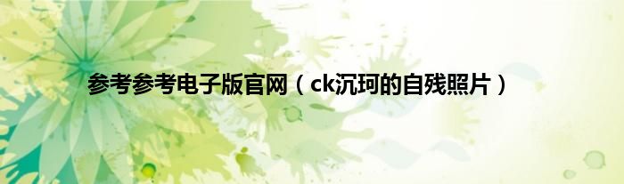 参考参考电子版官网(ck沉珂的自残照片)