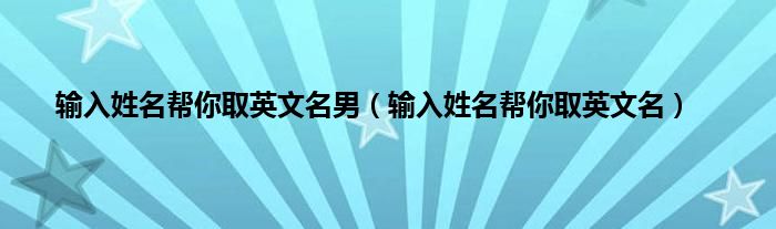 输入姓名帮你取英文名男（输入姓名帮你取英文名）
