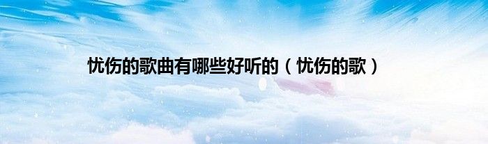 忧伤的歌曲有哪些好听的（忧伤的歌）