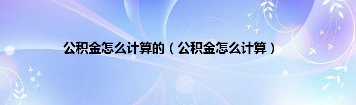 公积金怎么计算的(公积金怎么计算)