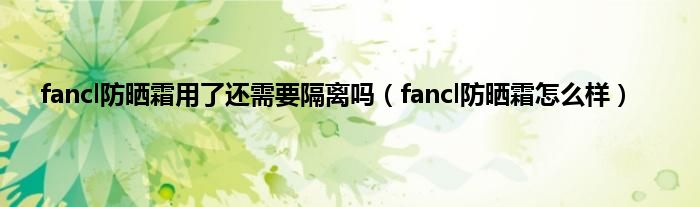 fancl防晒霜用了还需要隔离吗（fancl防晒霜怎么样）