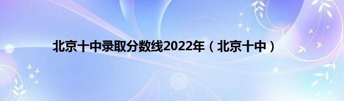 北京十中录取分数线2022年（北京十中）
