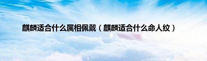 麒麟适合什么属相佩戴(麒麟适合什么命人纹)