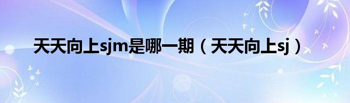 天天向上sjm是哪一期（天天向上sj）