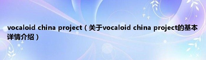 vocaloid china project（关于vocaloid china project的基本详情介绍）