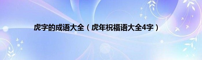 虎字的成语大全（虎年祝福语大全4字）