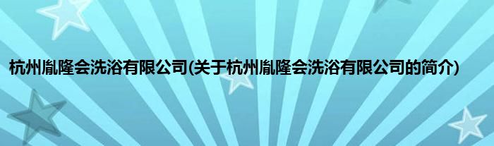 杭州胤隆会洗浴有限公司(关于杭州胤隆会洗浴有限公司的简介)