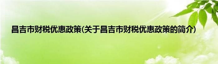 昌吉市财税优惠政策(关于昌吉市财税优惠政策的简介)