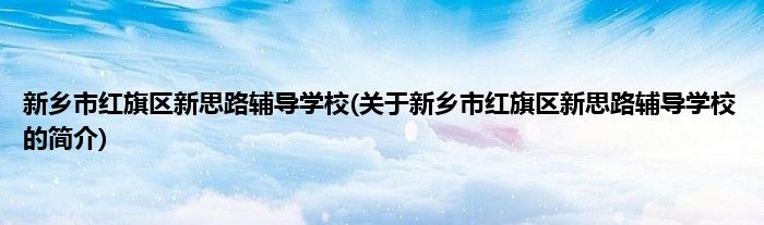 新乡市红旗区新思路辅导学校(关于新乡市红旗区新思路辅导学校的简介)