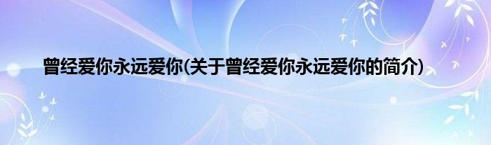 曾经爱你永远爱你(关于曾经爱你永远爱你的简介)