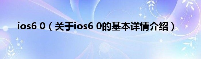 ios6 0（关于ios6 0的基本详情介绍）