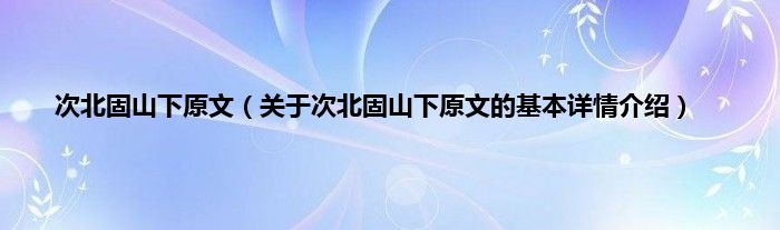 次北固山下原文（关于次北固山下原文的基本详情介绍）
