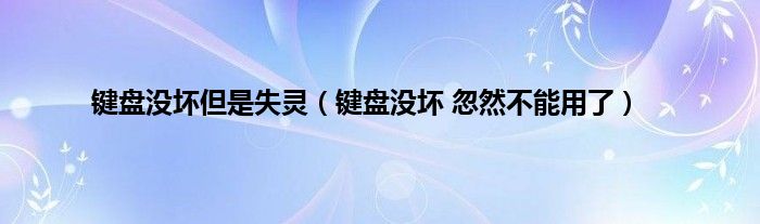 键盘没坏但是失灵（键盘没坏 忽然不能用了）