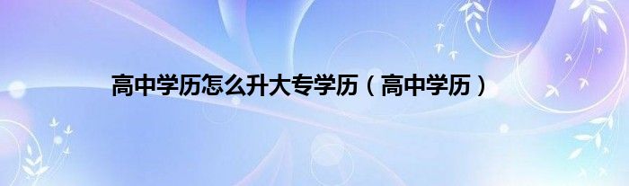 高中学历怎么升大专学历（高中学历）