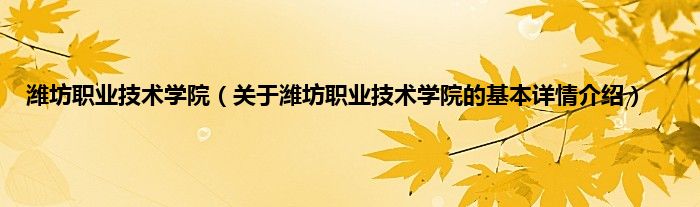 潍坊职业技术学院（关于潍坊职业技术学院的基本详情介绍）