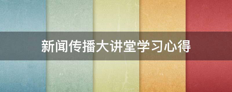 新闻传播大讲堂学习心得