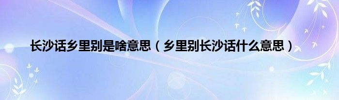 长沙话乡里别是啥意思（乡里别长沙话什么意思）