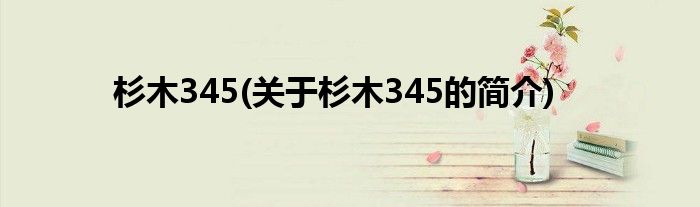 杉木345(关于杉木345的简介)
